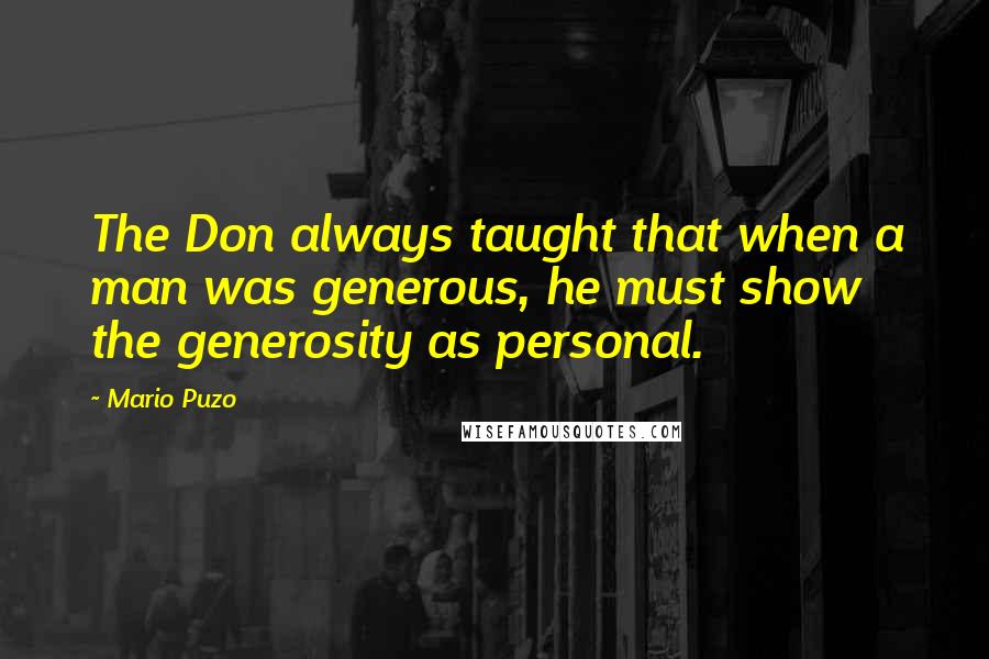 Mario Puzo Quotes: The Don always taught that when a man was generous, he must show the generosity as personal.