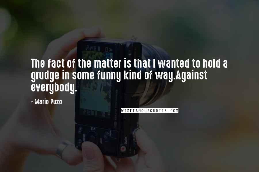 Mario Puzo Quotes: The fact of the matter is that I wanted to hold a grudge in some funny kind of way.Against everybody.