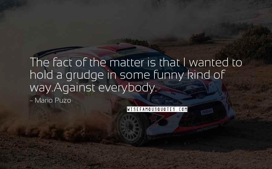 Mario Puzo Quotes: The fact of the matter is that I wanted to hold a grudge in some funny kind of way.Against everybody.