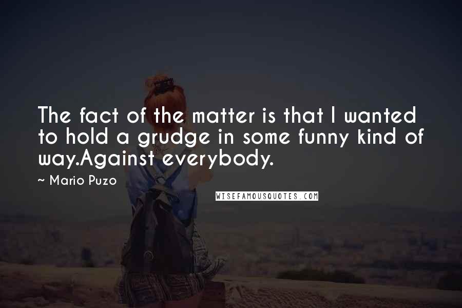 Mario Puzo Quotes: The fact of the matter is that I wanted to hold a grudge in some funny kind of way.Against everybody.