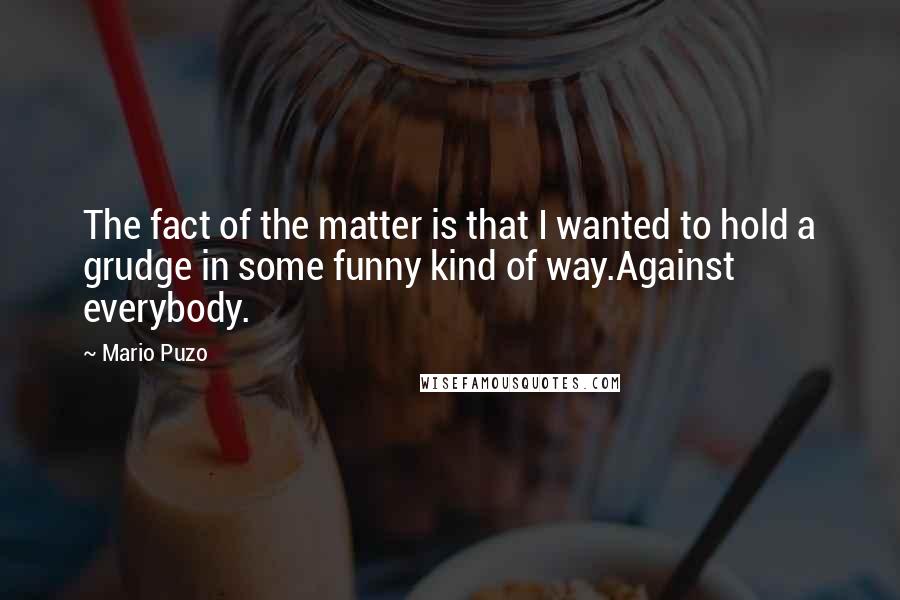 Mario Puzo Quotes: The fact of the matter is that I wanted to hold a grudge in some funny kind of way.Against everybody.