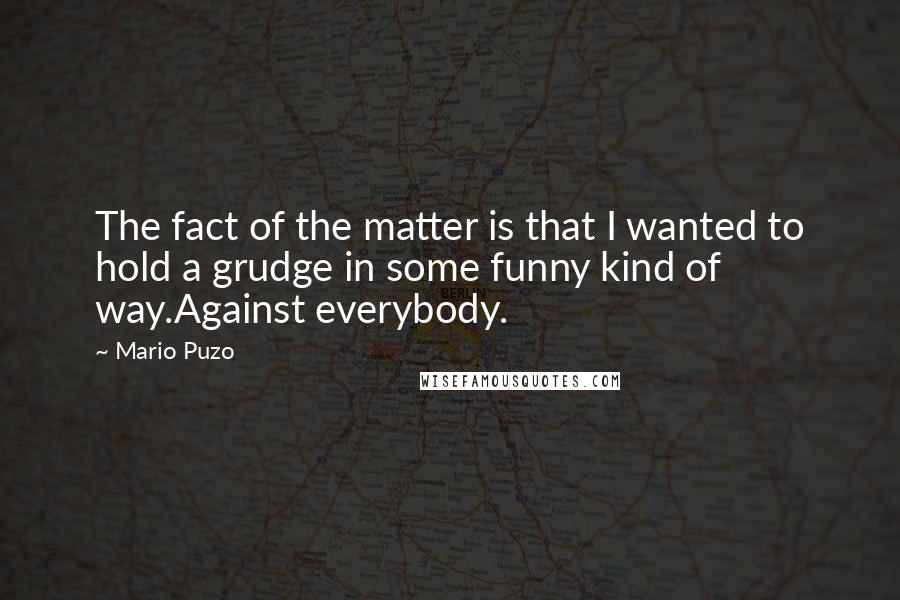 Mario Puzo Quotes: The fact of the matter is that I wanted to hold a grudge in some funny kind of way.Against everybody.