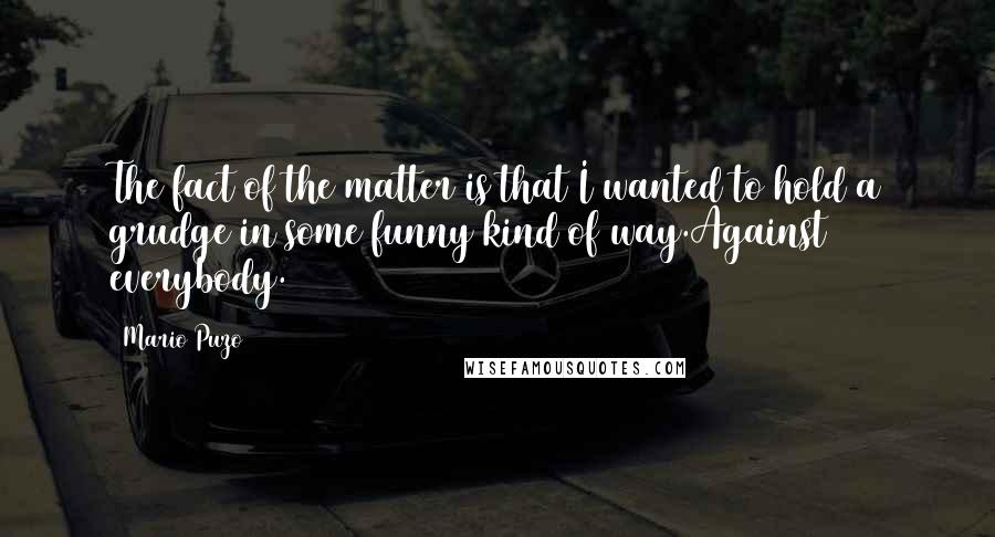 Mario Puzo Quotes: The fact of the matter is that I wanted to hold a grudge in some funny kind of way.Against everybody.