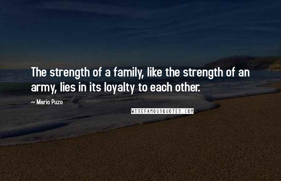 Mario Puzo Quotes: The strength of a family, like the strength of an army, lies in its loyalty to each other.