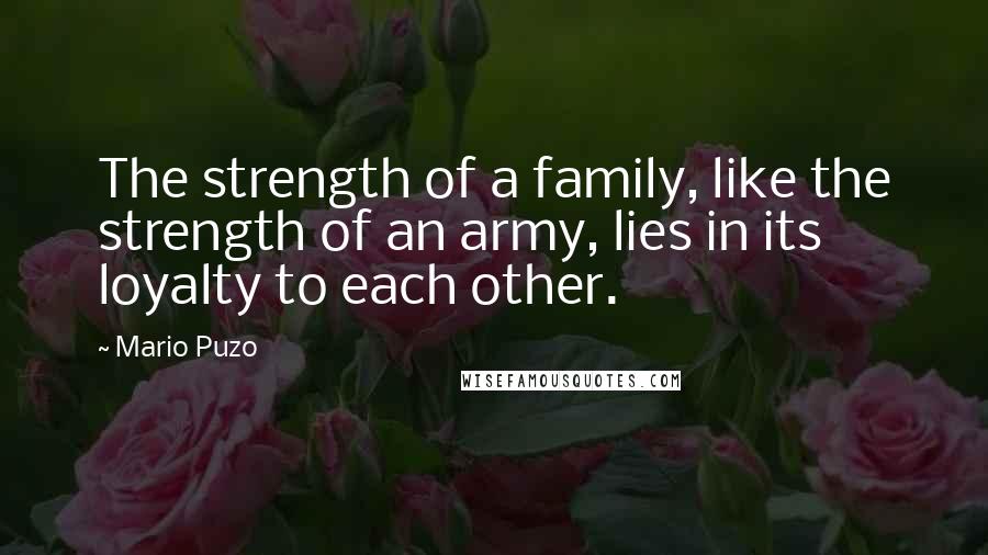 Mario Puzo Quotes: The strength of a family, like the strength of an army, lies in its loyalty to each other.