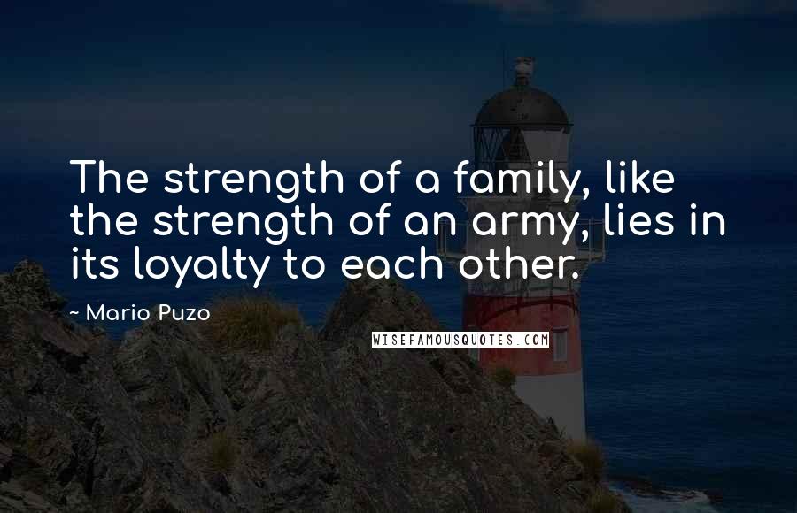 Mario Puzo Quotes: The strength of a family, like the strength of an army, lies in its loyalty to each other.