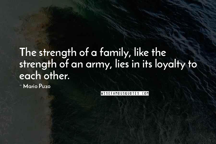 Mario Puzo Quotes: The strength of a family, like the strength of an army, lies in its loyalty to each other.