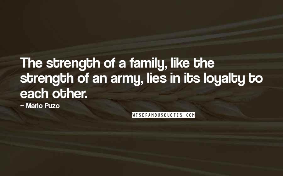 Mario Puzo Quotes: The strength of a family, like the strength of an army, lies in its loyalty to each other.