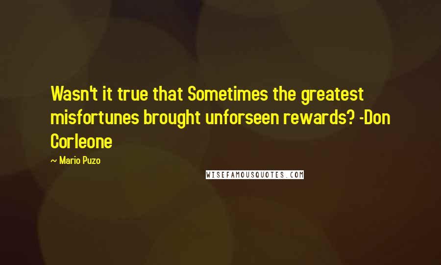 Mario Puzo Quotes: Wasn't it true that Sometimes the greatest misfortunes brought unforseen rewards? -Don Corleone