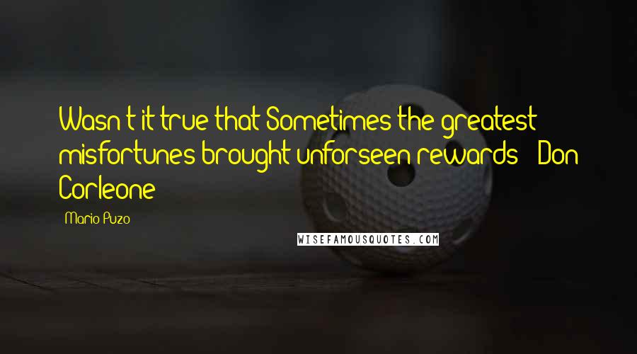 Mario Puzo Quotes: Wasn't it true that Sometimes the greatest misfortunes brought unforseen rewards? -Don Corleone