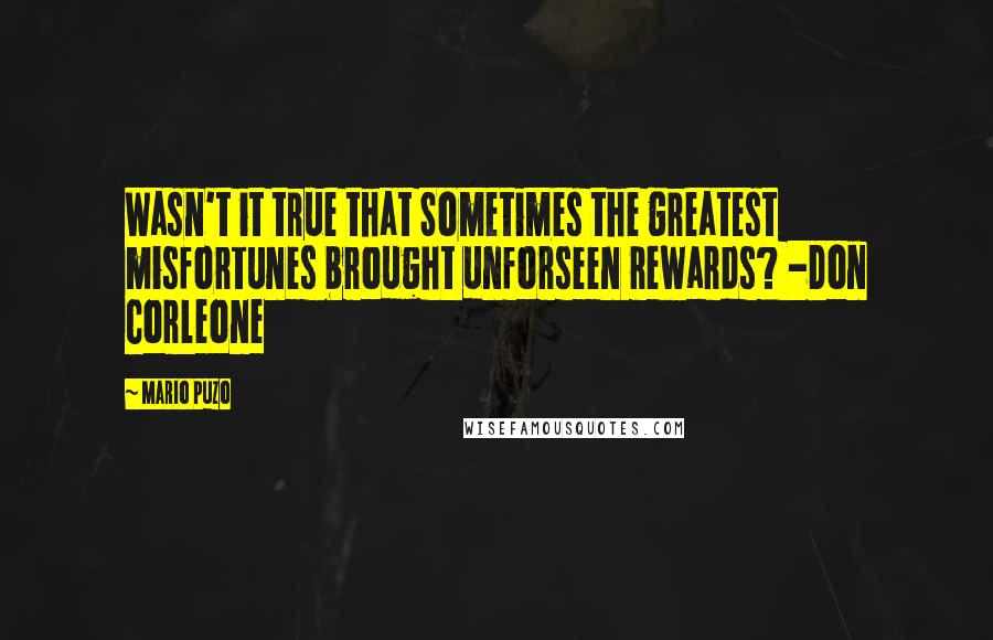 Mario Puzo Quotes: Wasn't it true that Sometimes the greatest misfortunes brought unforseen rewards? -Don Corleone