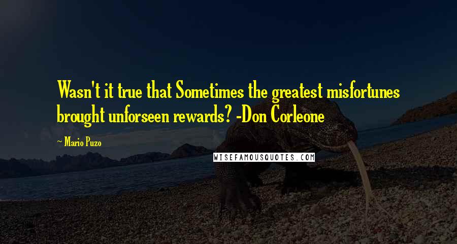 Mario Puzo Quotes: Wasn't it true that Sometimes the greatest misfortunes brought unforseen rewards? -Don Corleone