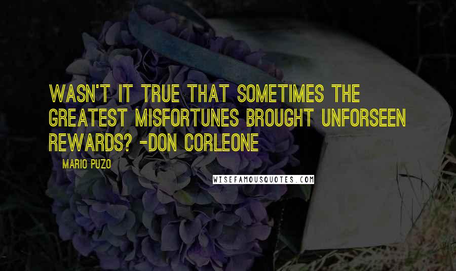 Mario Puzo Quotes: Wasn't it true that Sometimes the greatest misfortunes brought unforseen rewards? -Don Corleone