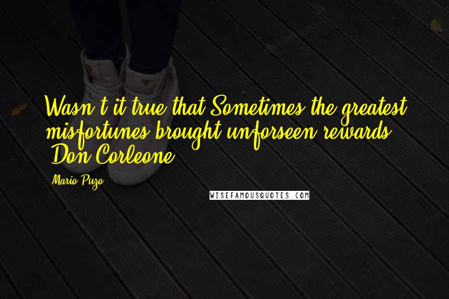 Mario Puzo Quotes: Wasn't it true that Sometimes the greatest misfortunes brought unforseen rewards? -Don Corleone