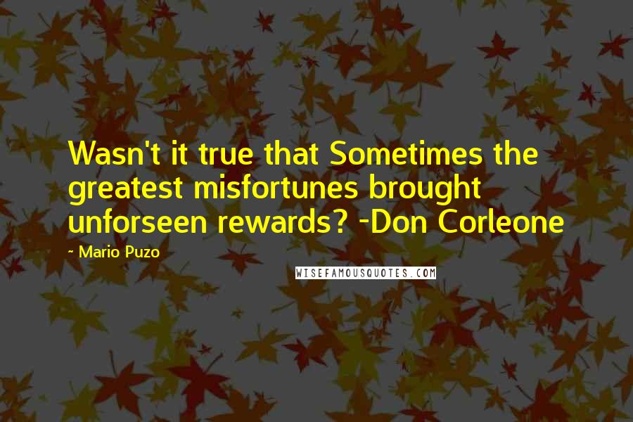 Mario Puzo Quotes: Wasn't it true that Sometimes the greatest misfortunes brought unforseen rewards? -Don Corleone