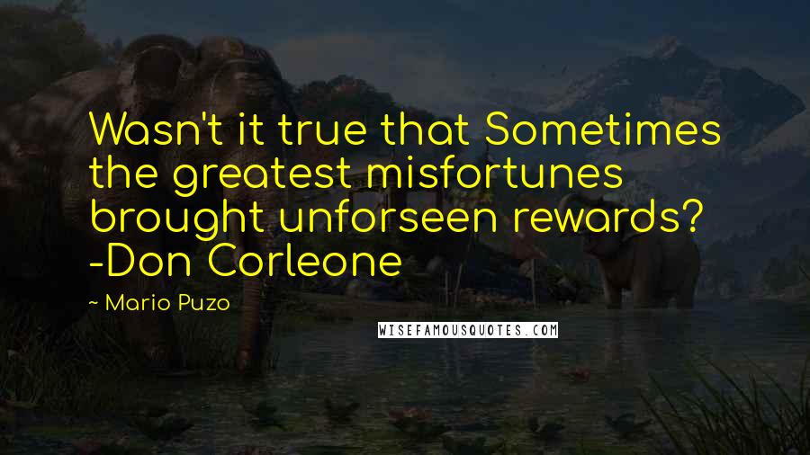 Mario Puzo Quotes: Wasn't it true that Sometimes the greatest misfortunes brought unforseen rewards? -Don Corleone