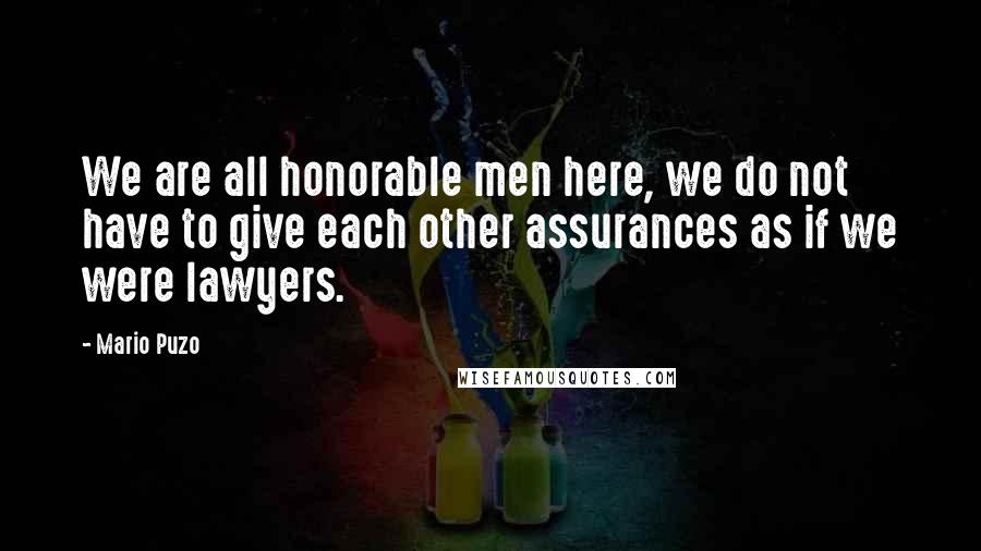 Mario Puzo Quotes: We are all honorable men here, we do not have to give each other assurances as if we were lawyers.