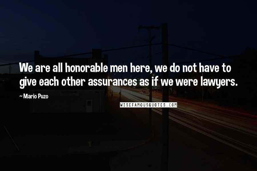 Mario Puzo Quotes: We are all honorable men here, we do not have to give each other assurances as if we were lawyers.