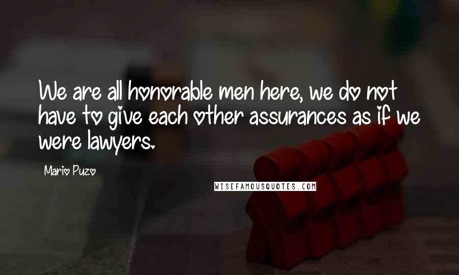 Mario Puzo Quotes: We are all honorable men here, we do not have to give each other assurances as if we were lawyers.