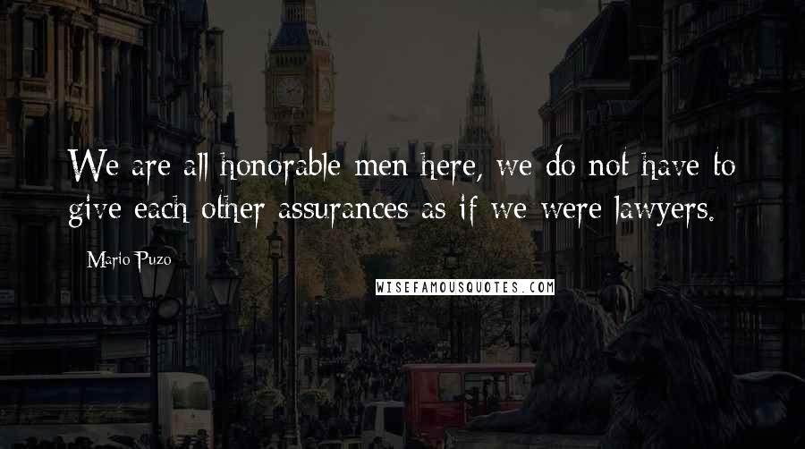 Mario Puzo Quotes: We are all honorable men here, we do not have to give each other assurances as if we were lawyers.