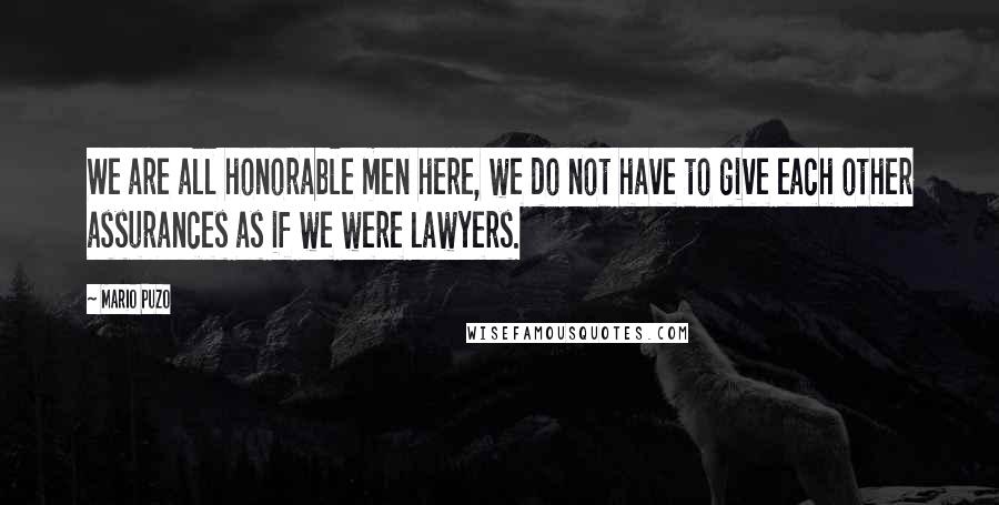 Mario Puzo Quotes: We are all honorable men here, we do not have to give each other assurances as if we were lawyers.