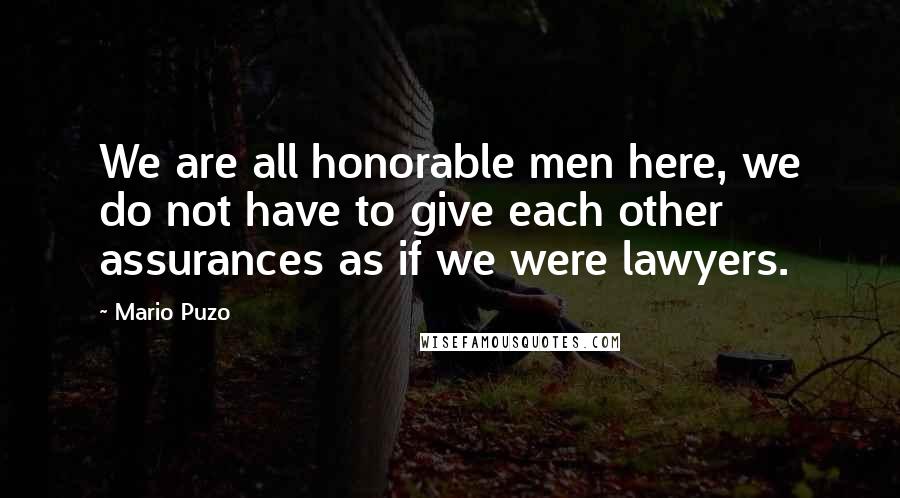 Mario Puzo Quotes: We are all honorable men here, we do not have to give each other assurances as if we were lawyers.