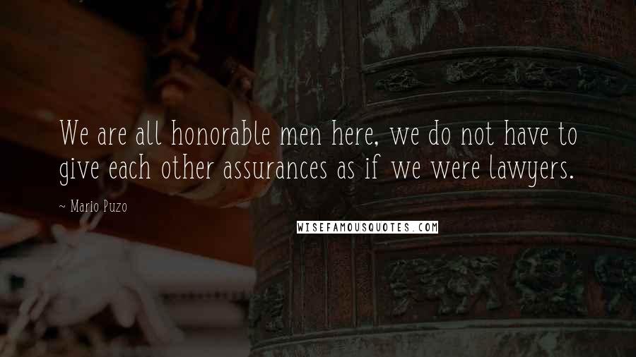 Mario Puzo Quotes: We are all honorable men here, we do not have to give each other assurances as if we were lawyers.