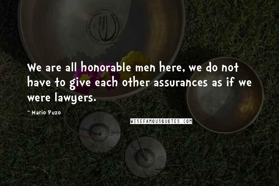 Mario Puzo Quotes: We are all honorable men here, we do not have to give each other assurances as if we were lawyers.