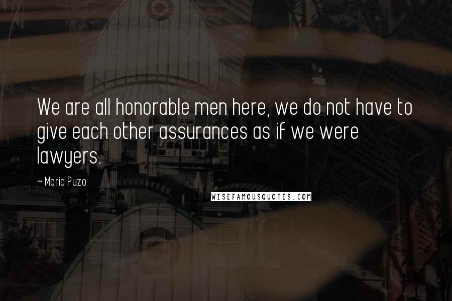 Mario Puzo Quotes: We are all honorable men here, we do not have to give each other assurances as if we were lawyers.