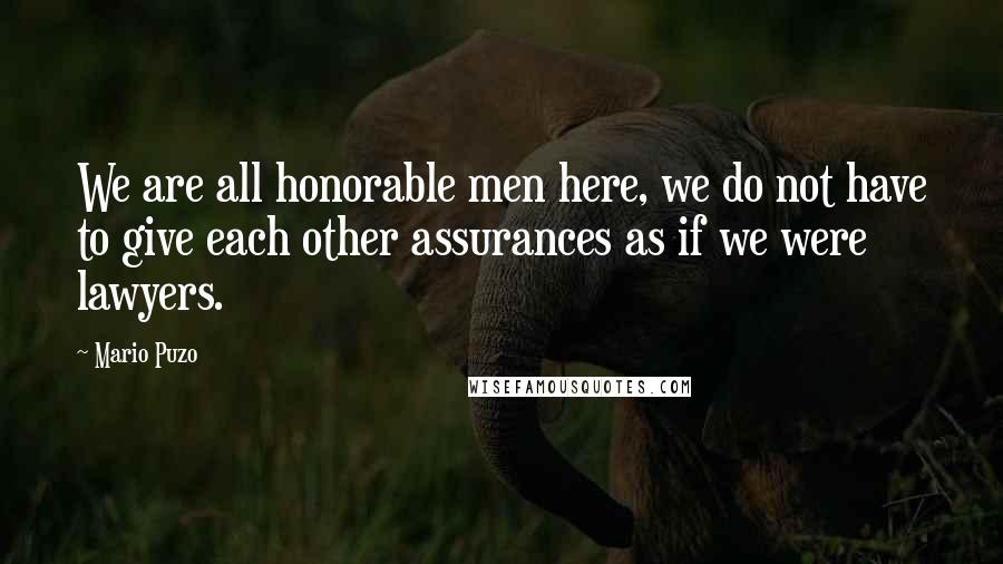 Mario Puzo Quotes: We are all honorable men here, we do not have to give each other assurances as if we were lawyers.