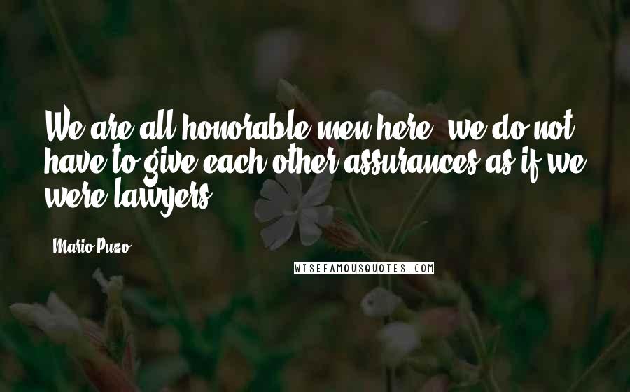 Mario Puzo Quotes: We are all honorable men here, we do not have to give each other assurances as if we were lawyers.