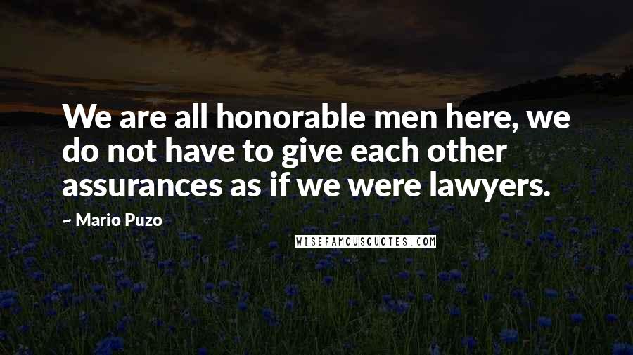 Mario Puzo Quotes: We are all honorable men here, we do not have to give each other assurances as if we were lawyers.