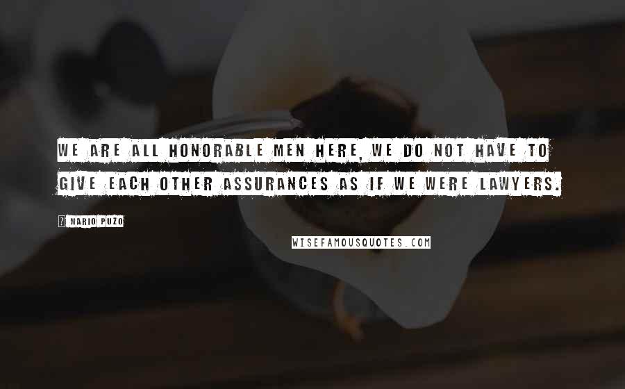 Mario Puzo Quotes: We are all honorable men here, we do not have to give each other assurances as if we were lawyers.