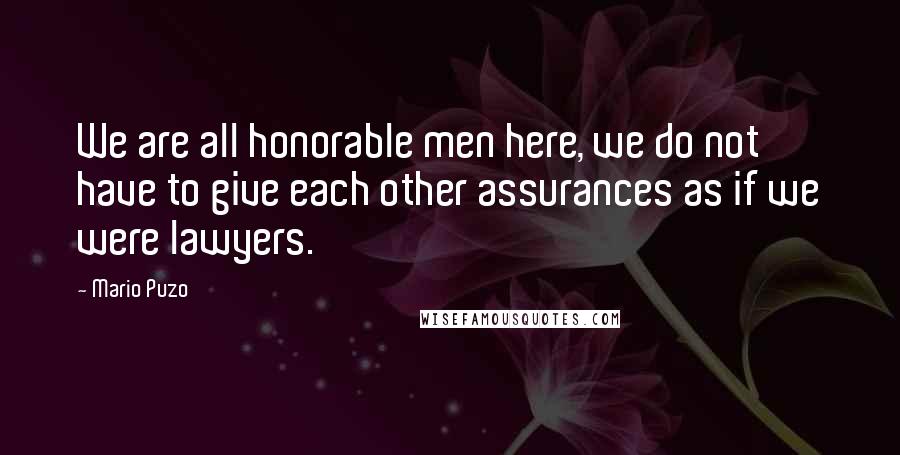 Mario Puzo Quotes: We are all honorable men here, we do not have to give each other assurances as if we were lawyers.