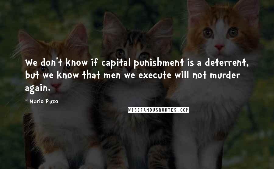 Mario Puzo Quotes: We don't know if capital punishment is a deterrent, but we know that men we execute will not murder again.