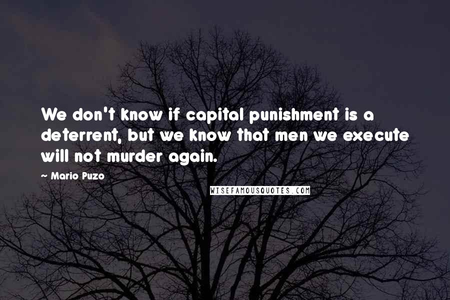 Mario Puzo Quotes: We don't know if capital punishment is a deterrent, but we know that men we execute will not murder again.