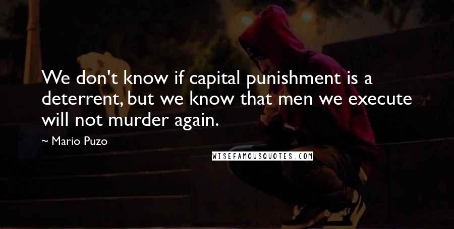 Mario Puzo Quotes: We don't know if capital punishment is a deterrent, but we know that men we execute will not murder again.