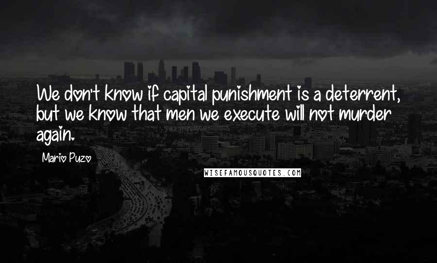 Mario Puzo Quotes: We don't know if capital punishment is a deterrent, but we know that men we execute will not murder again.