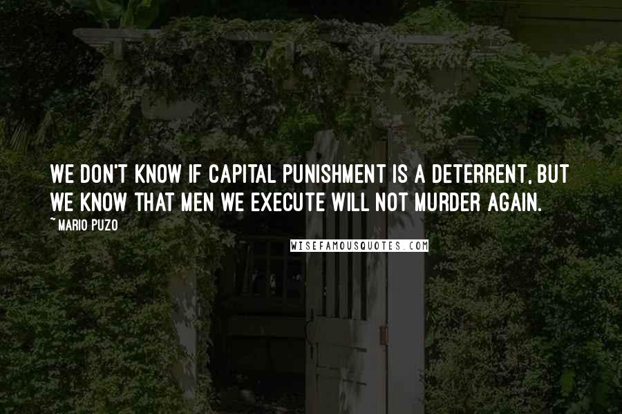 Mario Puzo Quotes: We don't know if capital punishment is a deterrent, but we know that men we execute will not murder again.