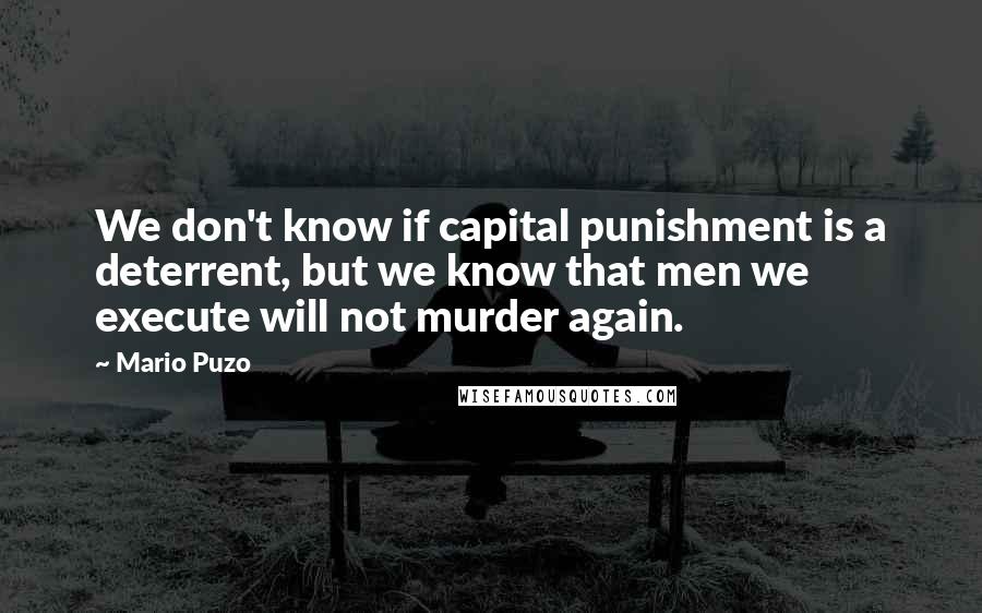 Mario Puzo Quotes: We don't know if capital punishment is a deterrent, but we know that men we execute will not murder again.