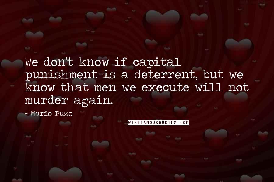 Mario Puzo Quotes: We don't know if capital punishment is a deterrent, but we know that men we execute will not murder again.