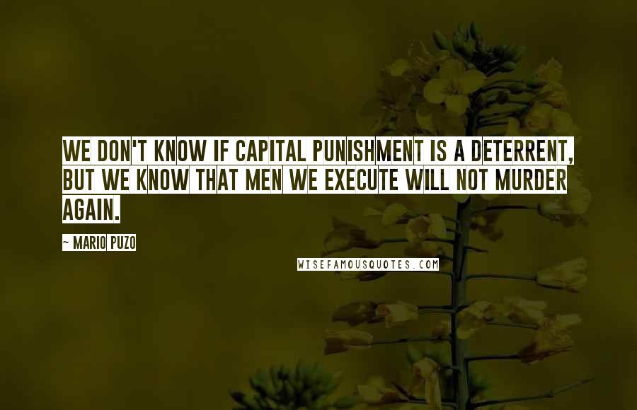 Mario Puzo Quotes: We don't know if capital punishment is a deterrent, but we know that men we execute will not murder again.