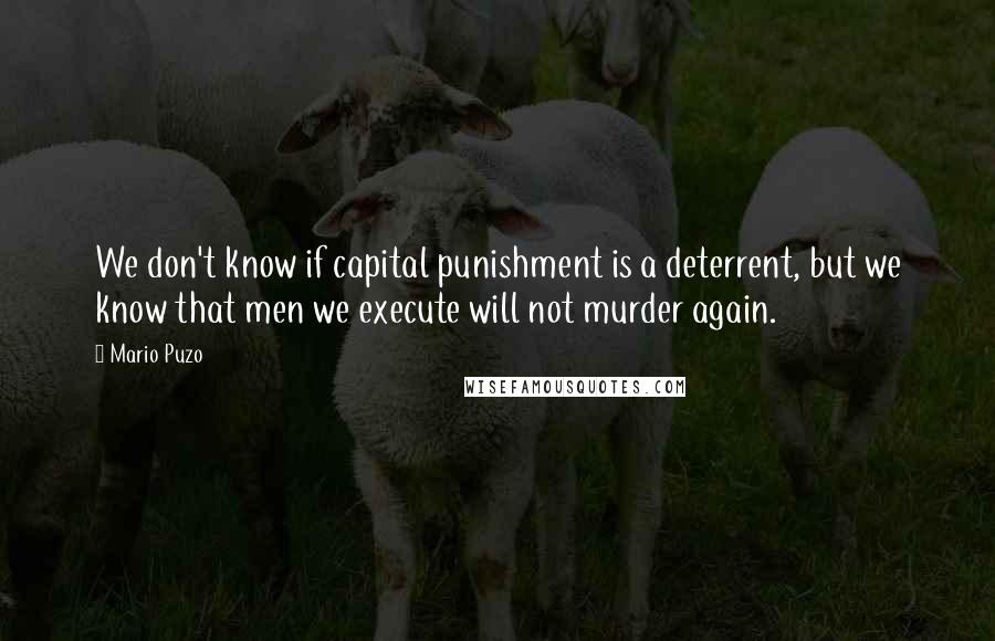 Mario Puzo Quotes: We don't know if capital punishment is a deterrent, but we know that men we execute will not murder again.