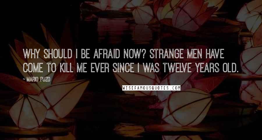 Mario Puzo Quotes: Why should I be afraid now? Strange men have come to kill me ever since I was twelve years old.