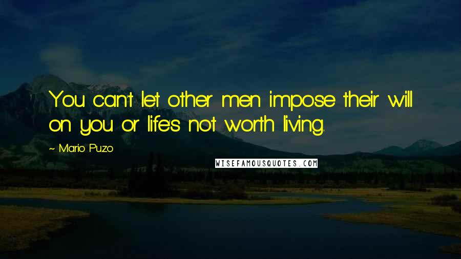 Mario Puzo Quotes: You can't let other men impose their will on you or life's not worth living.