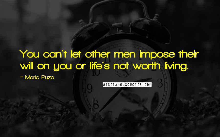 Mario Puzo Quotes: You can't let other men impose their will on you or life's not worth living.