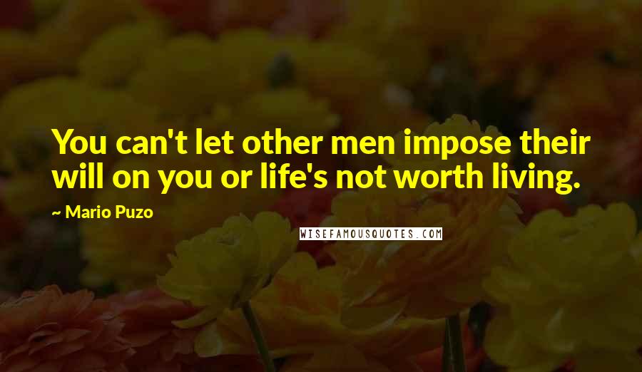 Mario Puzo Quotes: You can't let other men impose their will on you or life's not worth living.