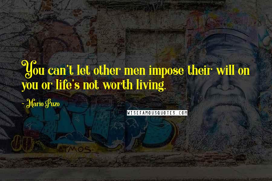 Mario Puzo Quotes: You can't let other men impose their will on you or life's not worth living.