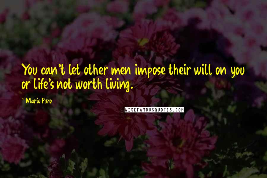 Mario Puzo Quotes: You can't let other men impose their will on you or life's not worth living.