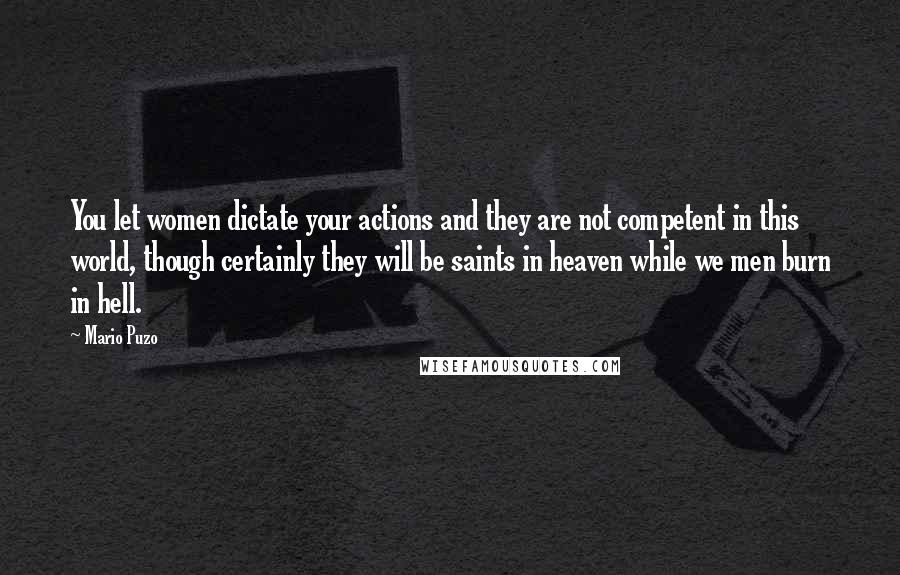 Mario Puzo Quotes: You let women dictate your actions and they are not competent in this world, though certainly they will be saints in heaven while we men burn in hell.